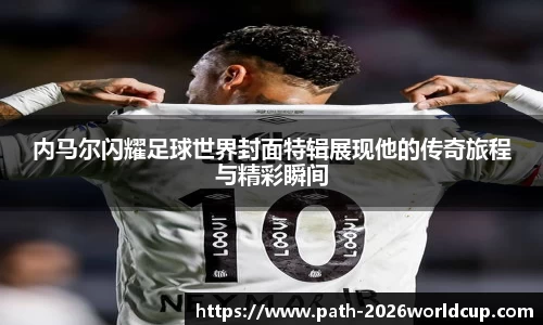 内马尔闪耀足球世界封面特辑展现他的传奇旅程与精彩瞬间