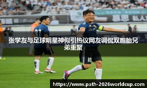 张学友与足球明星神似引热议网友调侃双胞胎兄弟重聚